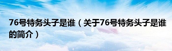 76號(hào)特務(wù)頭子是誰(shuí)（關(guān)于76號(hào)特務(wù)頭子是誰(shuí)的簡(jiǎn)介）