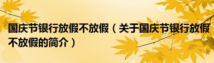 國慶節(jié)銀行放假不放假（關于國慶節(jié)銀行放假不放假的簡介）