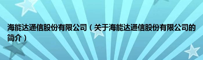 海能達通信股份有限公司（關于海能達通信股份有限公司的簡介）