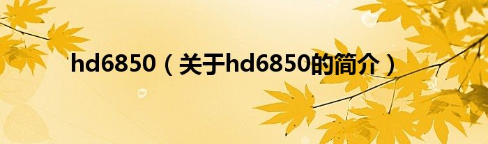 hd6850（關(guān)于hd6850的簡介）