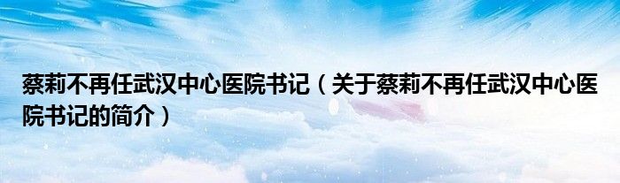 蔡莉不再任武漢中心醫(yī)院書記（關(guān)于蔡莉不再任武漢中心醫(yī)院書記的簡介）