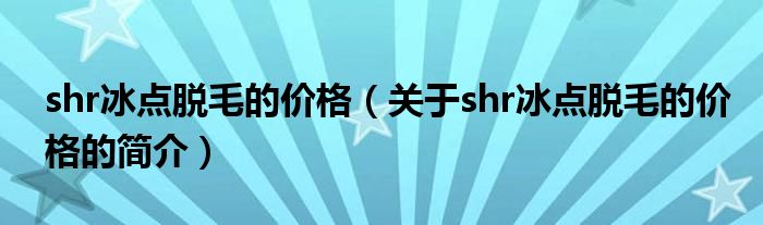 shr冰點(diǎn)脫毛的價(jià)格（關(guān)于shr冰點(diǎn)脫毛的價(jià)格的簡(jiǎn)介）