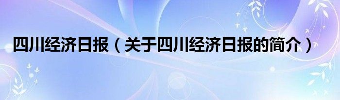 四川經(jīng)濟(jì)日?qǐng)?bào)（關(guān)于四川經(jīng)濟(jì)日?qǐng)?bào)的簡(jiǎn)介）