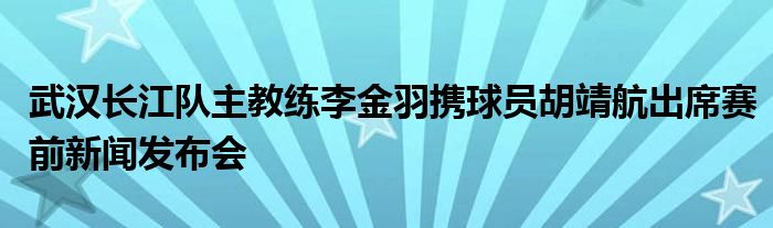 武漢長(zhǎng)江隊(duì)主教練李金羽攜球員胡靖航出席賽前新聞發(fā)布會(huì)