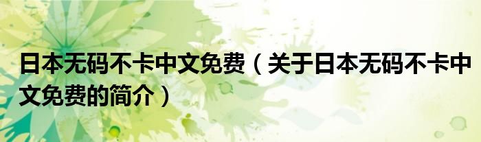 日本無(wú)碼不卡中文免費(fèi)（關(guān)于日本無(wú)碼不卡中文免費(fèi)的簡(jiǎn)介）