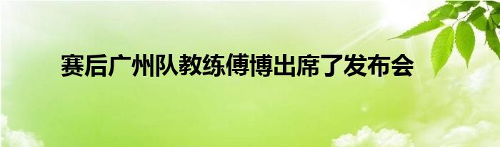 賽后廣州隊教練傅博出席了發(fā)布會