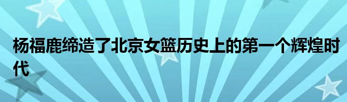 楊福鹿締造了北京女籃歷史上的第一個輝煌時(shí)代