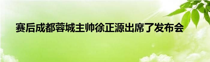 賽后成都蓉城主帥徐正源出席了發(fā)布會