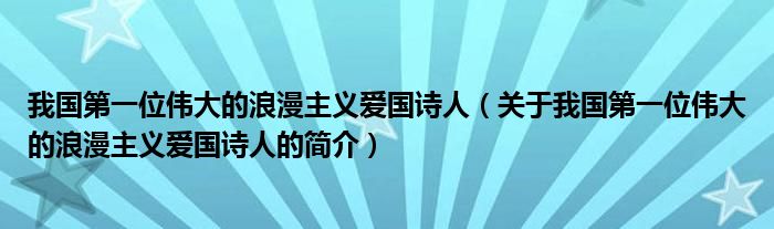 我國第一位偉大的浪漫主義愛國詩人（關(guān)于我國第一位偉大的浪漫主義愛國詩人的簡介）