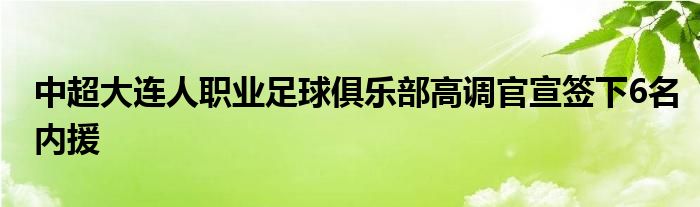 中超大連人職業(yè)足球俱樂部高調官宣簽下6名內援