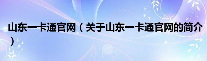 山東一卡通官網(wǎng)（關(guān)于山東一卡通官網(wǎng)的簡(jiǎn)介）