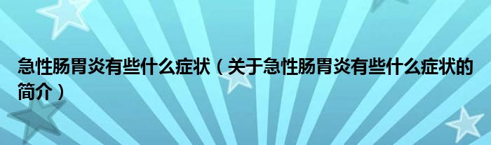 急性腸胃炎有些什么癥狀（關(guān)于急性腸胃炎有些什么癥狀的簡(jiǎn)介）