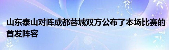 山東泰山對陣成都蓉城雙方公布了本場比賽的首發(fā)陣容