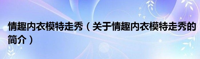 情趣內(nèi)衣模特走秀（關(guān)于情趣內(nèi)衣模特走秀的簡介）