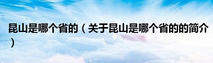 昆山是哪個(gè)省的（關(guān)于昆山是哪個(gè)省的的簡(jiǎn)介）