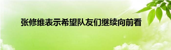 張修維表示希望隊(duì)友們繼續(xù)向前看