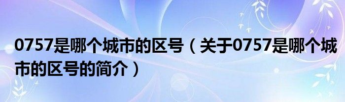 0757是哪個(gè)城市的區(qū)號(hào)（關(guān)于0757是哪個(gè)城市的區(qū)號(hào)的簡介）