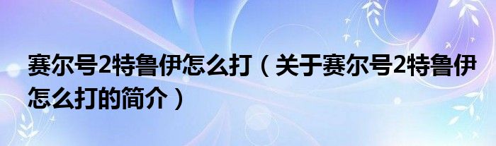 賽爾號2特魯伊怎么打（關(guān)于賽爾號2特魯伊怎么打的簡介）