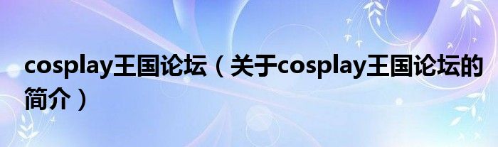 cosplay王國論壇（關(guān)于cosplay王國論壇的簡介）