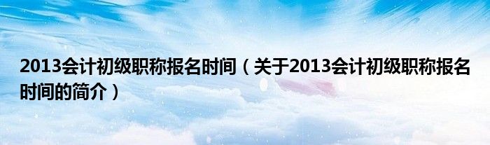 2013會計初級職稱報名時間（關于2013會計初級職稱報名時間的簡介）