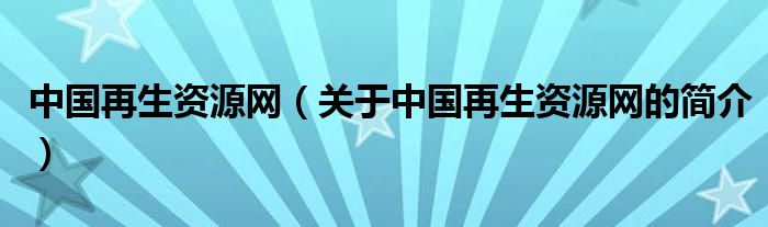 中國(guó)再生資源網(wǎng)（關(guān)于中國(guó)再生資源網(wǎng)的簡(jiǎn)介）