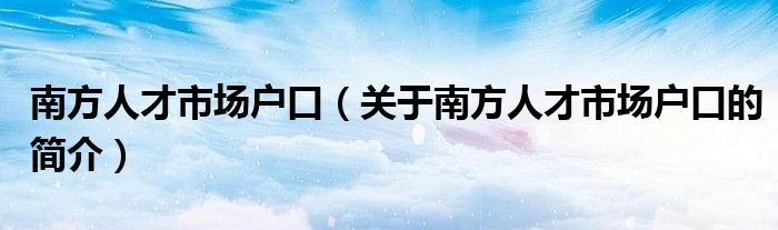 南方人才市場戶口（關于南方人才市場戶口的簡介）