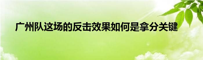 廣州隊(duì)這場的反擊效果如何是拿分關(guān)鍵