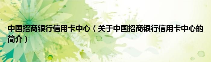 中國招商銀行信用卡中心（關于中國招商銀行信用卡中心的簡介）