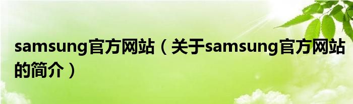 samsung官方網(wǎng)站（關(guān)于samsung官方網(wǎng)站的簡(jiǎn)介）