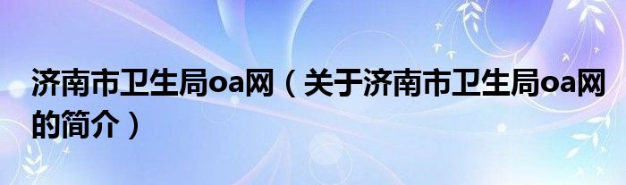 濟(jì)南市衛(wèi)生局oa網(wǎng)（關(guān)于濟(jì)南市衛(wèi)生局oa網(wǎng)的簡介）