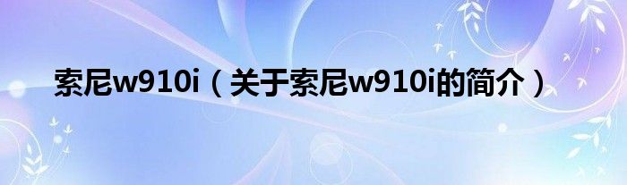 索尼w910i（關(guān)于索尼w910i的簡(jiǎn)介）