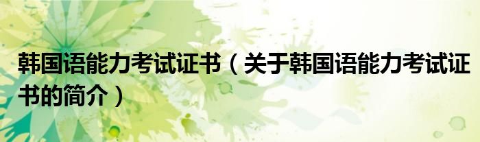 韓國(guó)語能力考試證書（關(guān)于韓國(guó)語能力考試證書的簡(jiǎn)介）