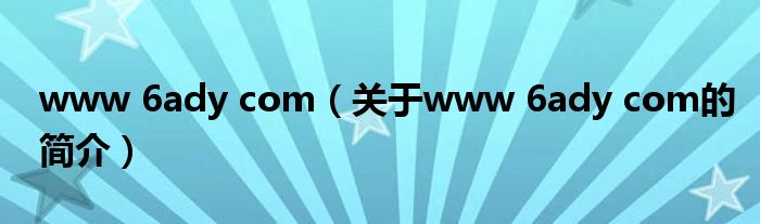 www 6ady com（關(guān)于www 6ady com的簡(jiǎn)介）