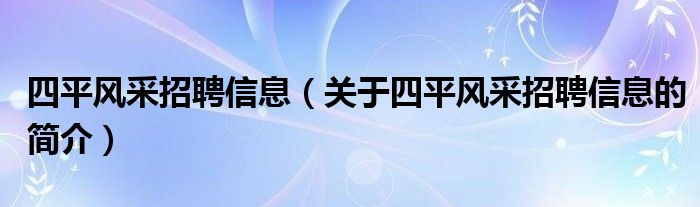 四平風(fēng)采招聘信息（關(guān)于四平風(fēng)采招聘信息的簡介）