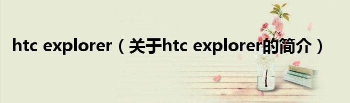 htc explorer（關于htc explorer的簡介）