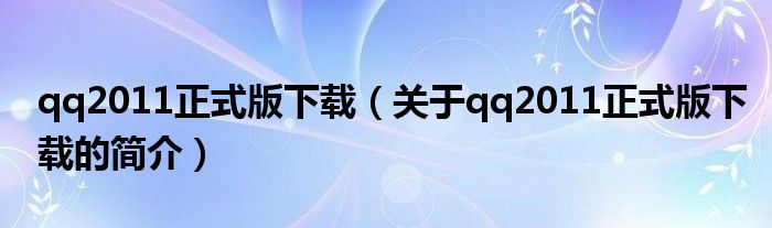 qq2011正式版下載（關于qq2011正式版下載的簡介）