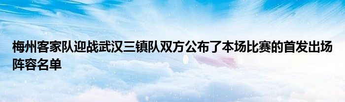 梅州客家隊迎戰(zhàn)武漢三鎮(zhèn)隊雙方公布了本場比賽的首發(fā)出場陣容名單