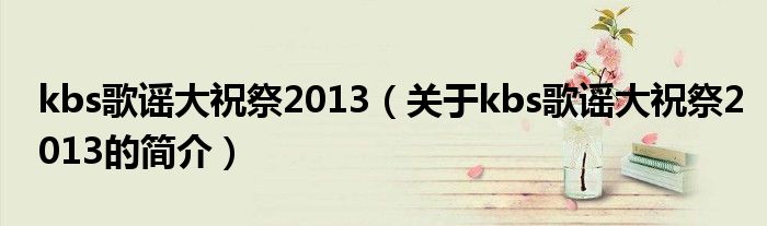 kbs歌謠大祝祭2013（關(guān)于kbs歌謠大祝祭2013的簡介）