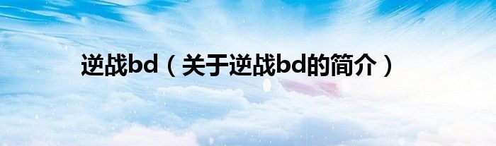 逆戰(zhàn)bd（關于逆戰(zhàn)bd的簡介）