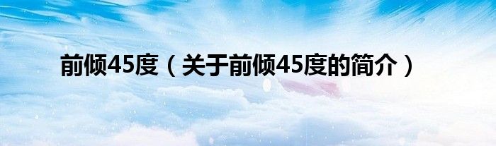 前傾45度（關(guān)于前傾45度的簡(jiǎn)介）