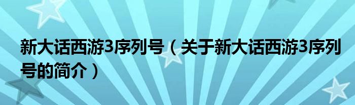 新大話西游3序列號(hào)（關(guān)于新大話西游3序列號(hào)的簡介）