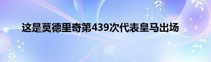 這是莫德里奇第439次代表皇馬出場(chǎng)