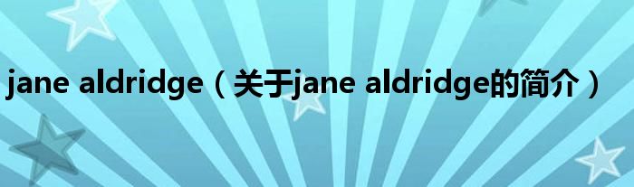 jane aldridge（關(guān)于jane aldridge的簡(jiǎn)介）