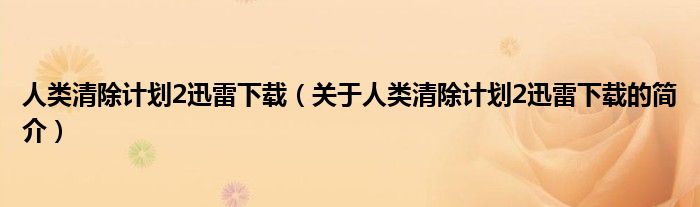 人類清除計劃2迅雷下載（關(guān)于人類清除計劃2迅雷下載的簡介）