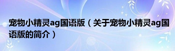 寵物小精靈ag國語版（關(guān)于寵物小精靈ag國語版的簡介）