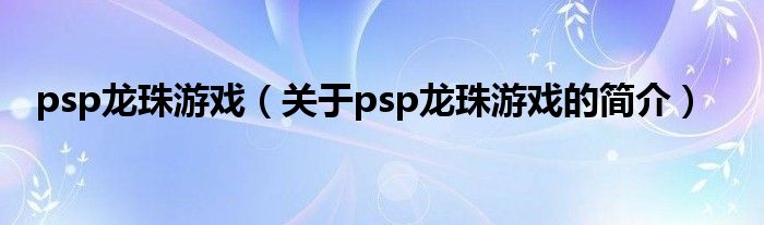 psp龍珠游戲（關(guān)于psp龍珠游戲的簡(jiǎn)介）