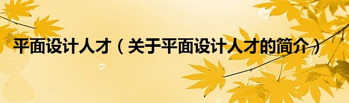 平面設(shè)計人才（關(guān)于平面設(shè)計人才的簡介）