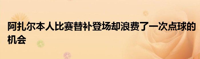 阿扎爾本人比賽替補(bǔ)登場卻浪費(fèi)了一次點(diǎn)球的機(jī)會