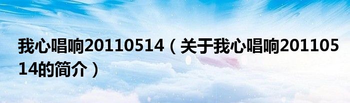 我心唱響20110514（關(guān)于我心唱響20110514的簡介）