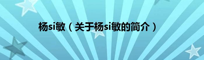 楊si敏（關(guān)于楊si敏的簡(jiǎn)介）